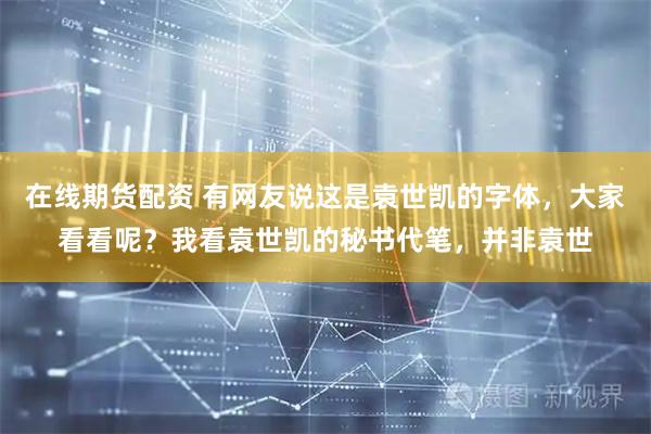 在线期货配资 有网友说这是袁世凯的字体，大家看看呢？我看袁世凯的秘书代笔，并非袁世