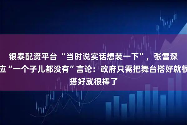银泰配资平台 “当时说实话想装一下”，张雪深夜回应“一个子儿都没有”言论：政府只需把舞台搭好就很棒了
