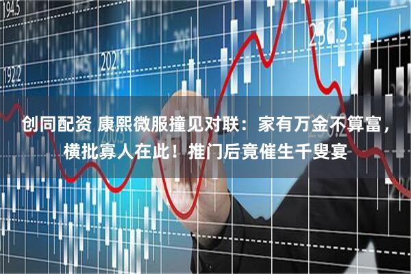 创同配资 康熙微服撞见对联：家有万金不算富，横批寡人在此！推门后竟催生千叟宴