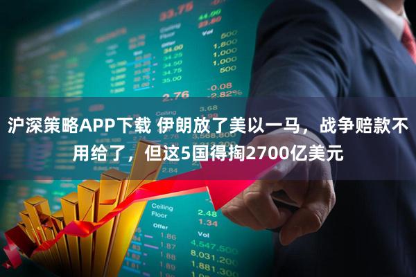 沪深策略APP下载 伊朗放了美以一马，战争赔款不用给了，但这5国得掏2700亿美元