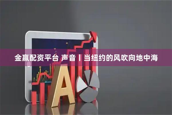 金赢配资平台 声音丨当纽约的风吹向地中海