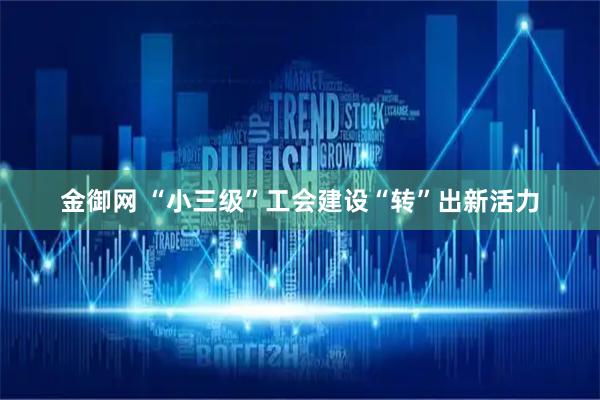 金御网 “小三级”工会建设“转”出新活力